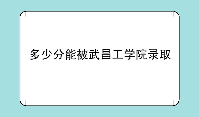 多少分能被武昌工学院录取