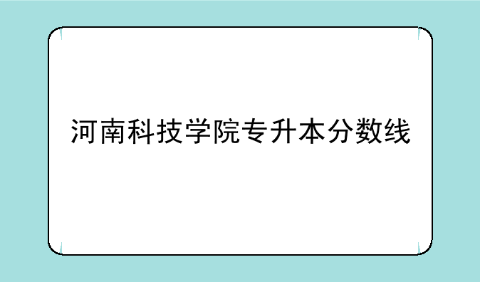 河南科技学院专升本分数线