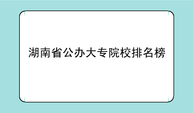湖南省公办大专院校排名榜