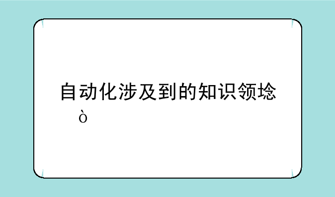 自动化涉及到的知识领域？