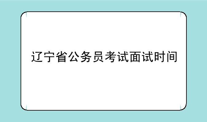辽宁省公务员考试面试时间