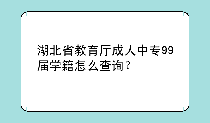 湖北省教育厅成人中专99届学籍怎么查询？