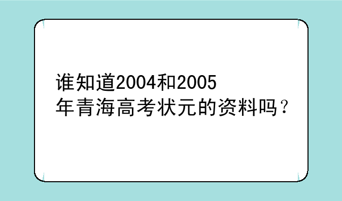 谁知道2004和2005年青海高考状元的资料吗？