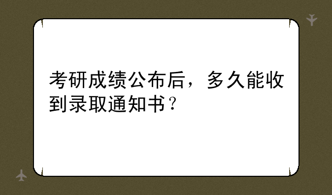 考研成绩公布后，多久能收到录取通知书？
