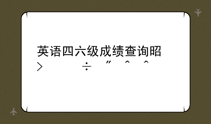 英语四六级成绩查询是只能到时间才能进吗