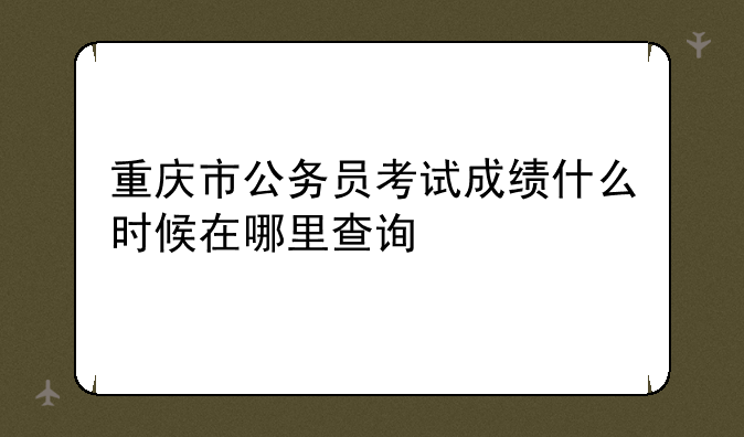 重庆市公务员考试成绩什么时候在哪里查询