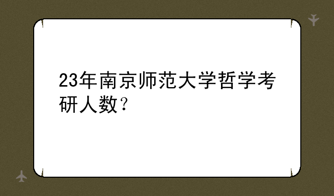 23年南京师范大学哲学考研人数？
