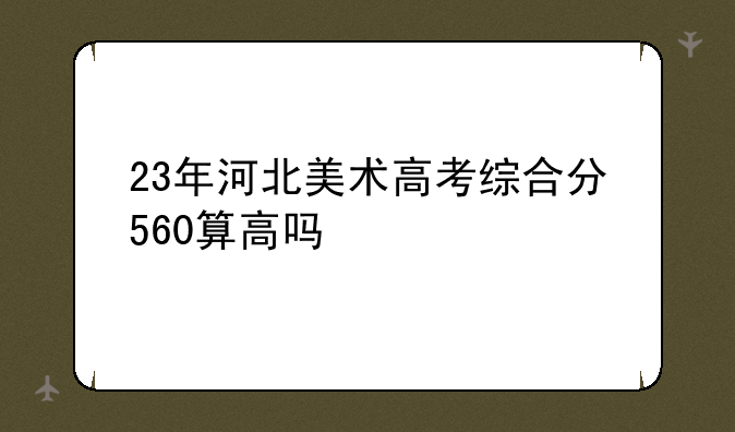 23年河北美术高考综合分560算高吗