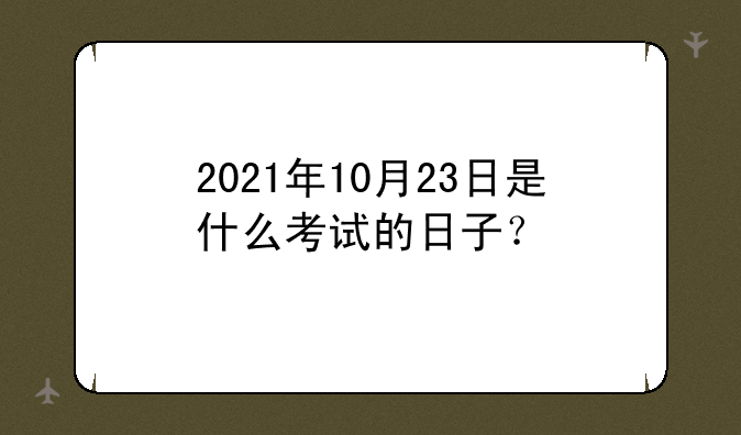 2021年10月23日是什么考试的日子？