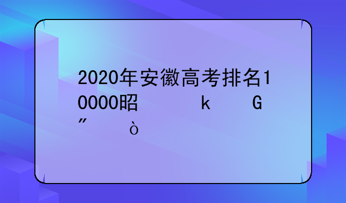 2020年安徽高考排名10000是多少分？