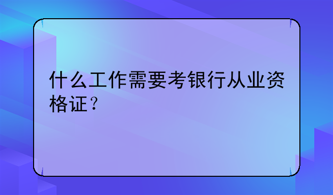 什么工作需要考银行从业资格证？