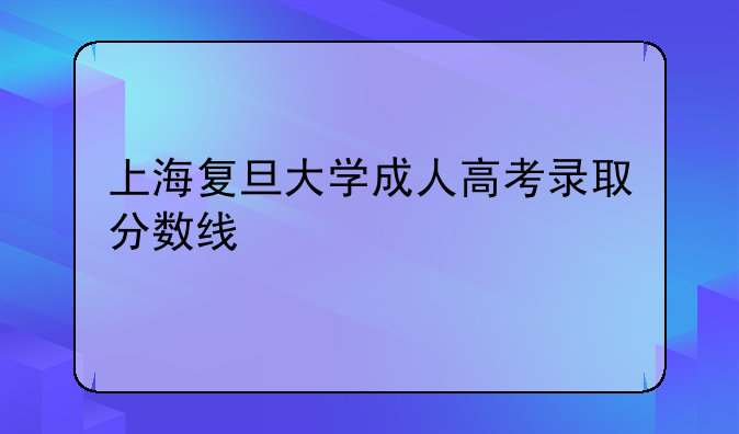 上海复旦大学成人高考录取分数线