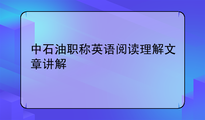 中石油职称英语阅读理解文章讲解