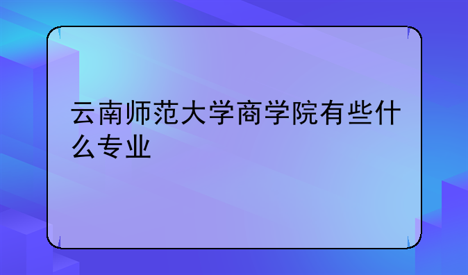 云南师范大学商学院有些什么专业
