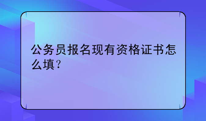 公务员报名现有资格证书怎么填？