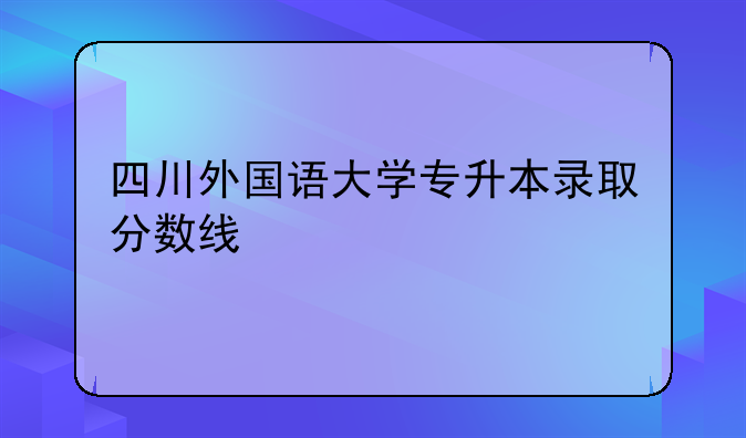 四川外国语大学专升本录取分数线