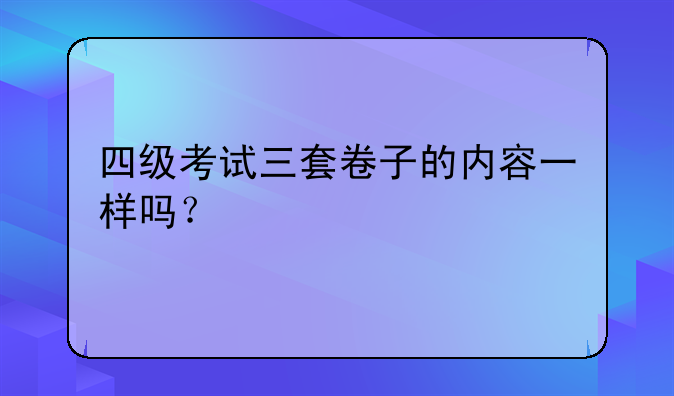 四级考试三套卷子的内容一样吗？