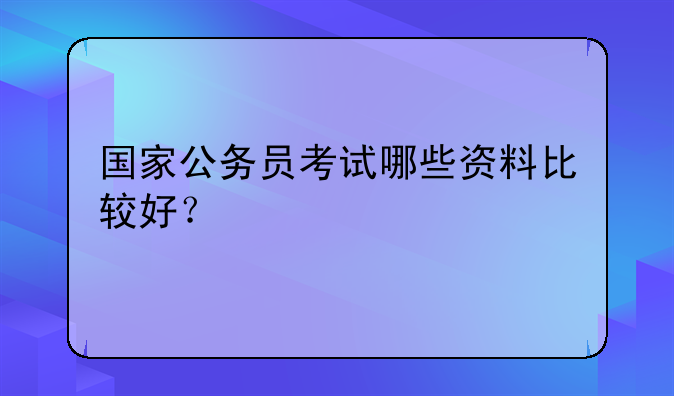 国家公务员考试哪些资料比较好？