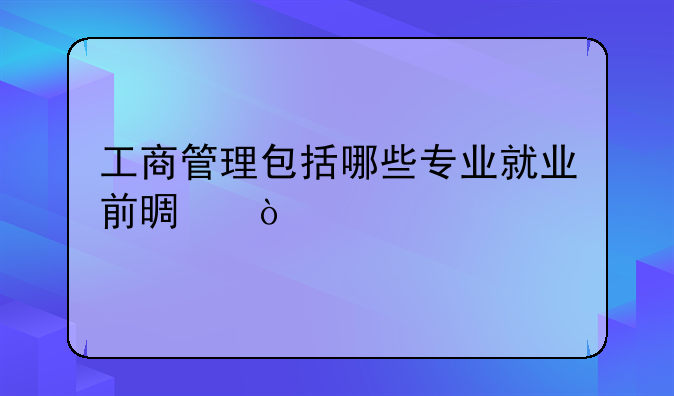 工商管理包括哪些专业就业前景？