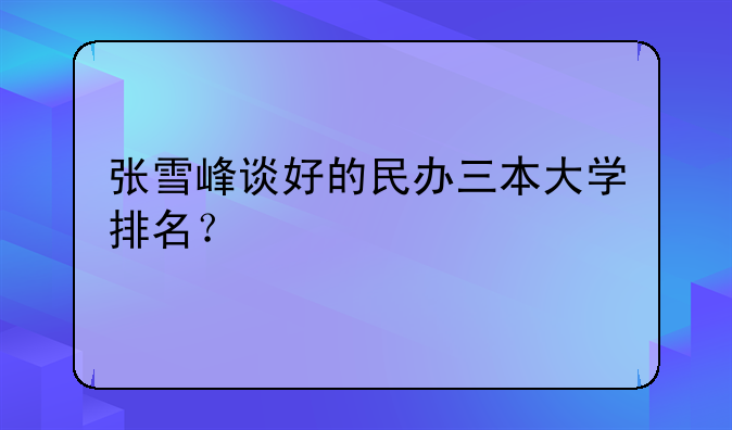 张雪峰谈好的民办三本大学排名？