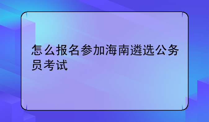 怎么报名参加海南遴选公务员考试