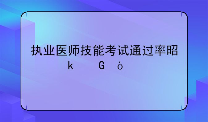 执业医师技能考试通过率是多少？