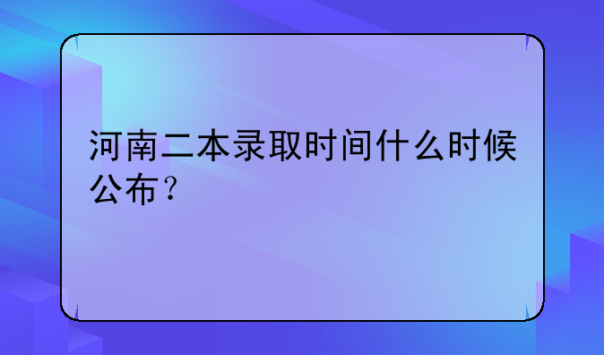 河南二本录取时间什么时候公布？