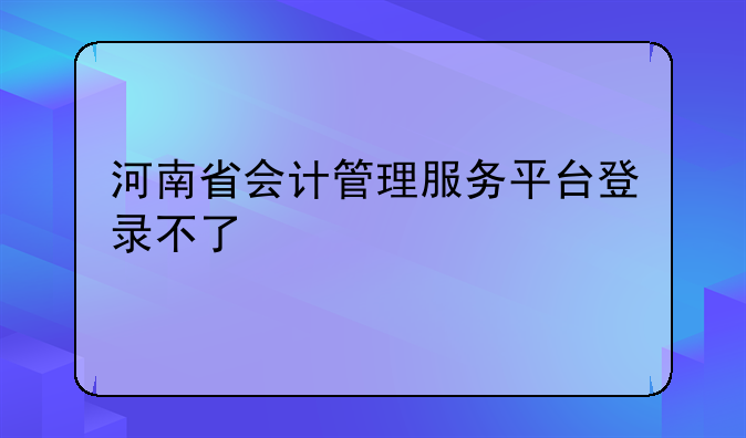 河南省会计管理服务平台登录不了