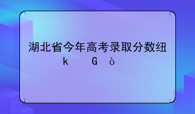 湖北省今年高考录取分数线多少？