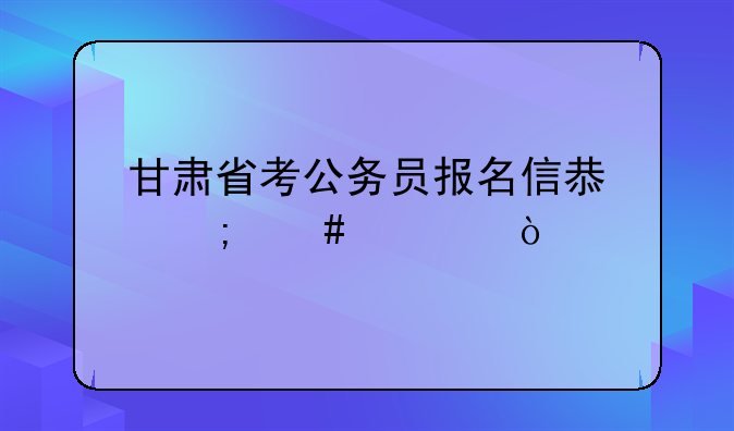 甘肃省考公务员报名信息怎么填？