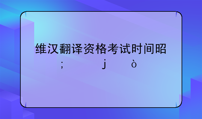 维汉翻译资格考试时间是怎样的？
