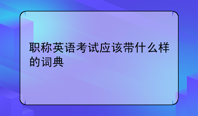 职称英语考试应该带什么样的词典