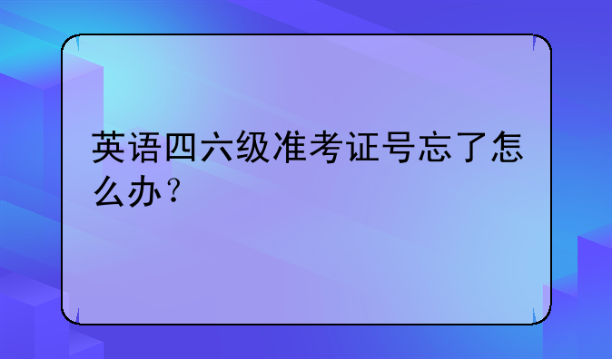 英语四六级准考证号忘了怎么办？
