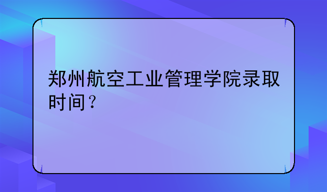 郑州航空工业管理学院录取时间？
