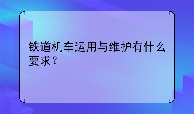 铁道机车运用与维护有什么要求？