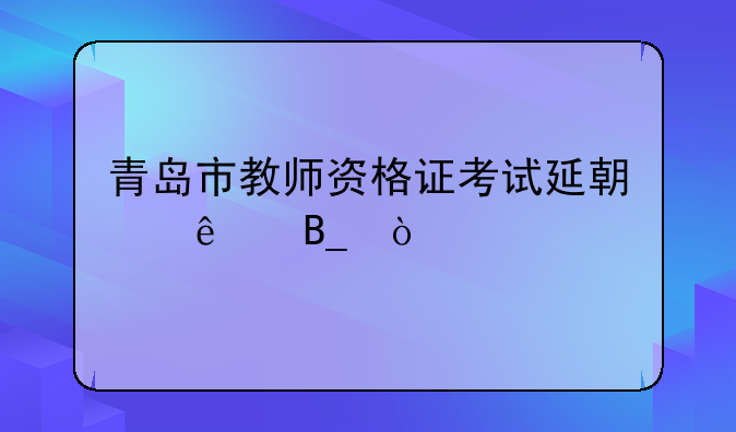青岛市教师资格证考试延期了吗？