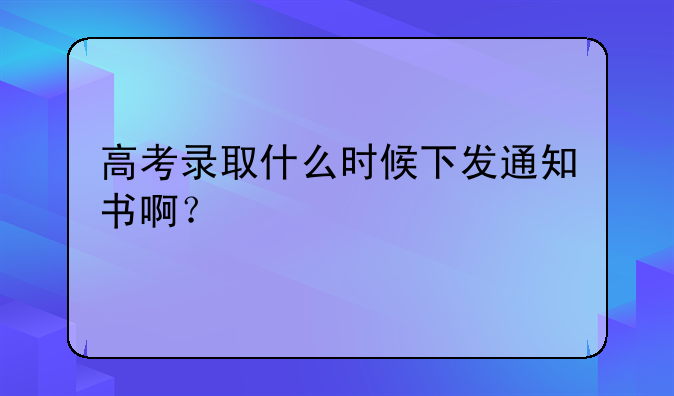 高考录取什么时候下发通知书啊？