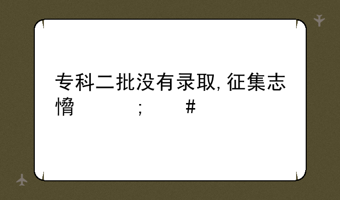 专科二批没有录取,征集志愿怎么填?