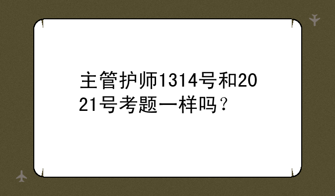 主管护师1314号和2021号考题一样吗？