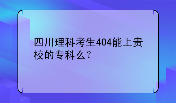 四川理科考生404能上贵校的专科么？