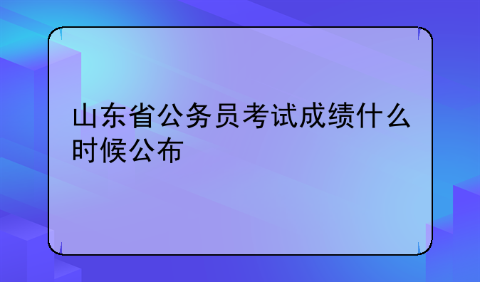 山东省公务员考试成绩什么时候公布