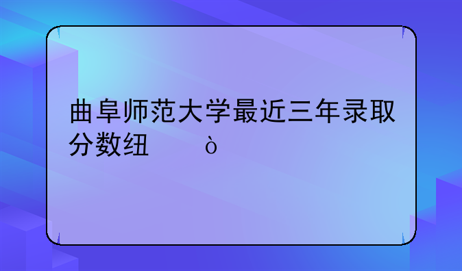 曲阜师范大学最近三年录取分数线？