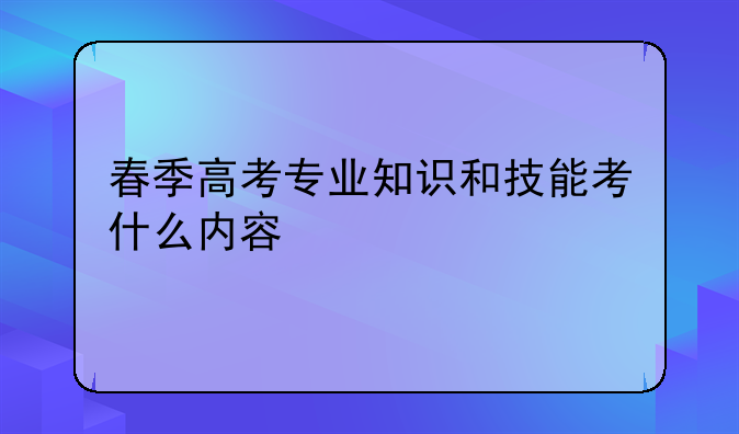 春季高考专业知识和技能考什么内容