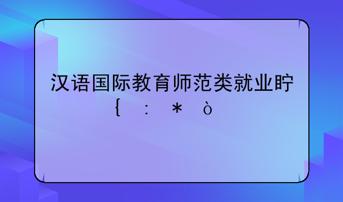 汉语国际教育师范类就业真实现状？