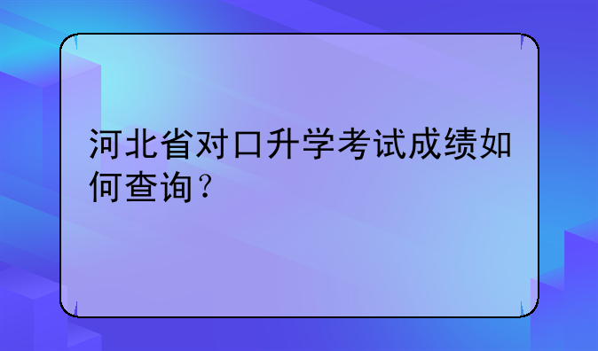 河北省对口升学考试成绩如何查询？
