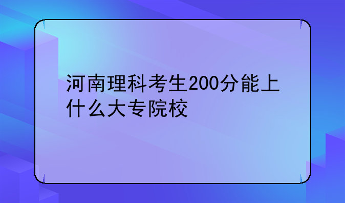 河南理科考生200分能上什么大专院校