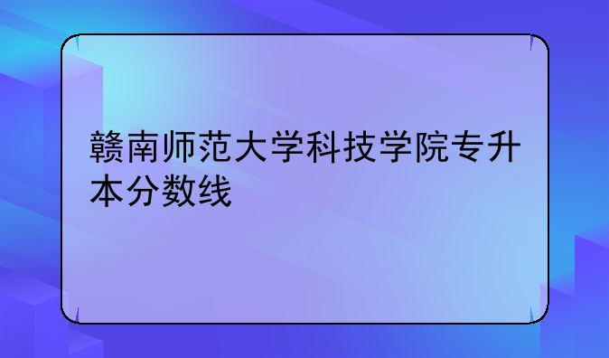 赣南师范大学科技学院专升本分数线