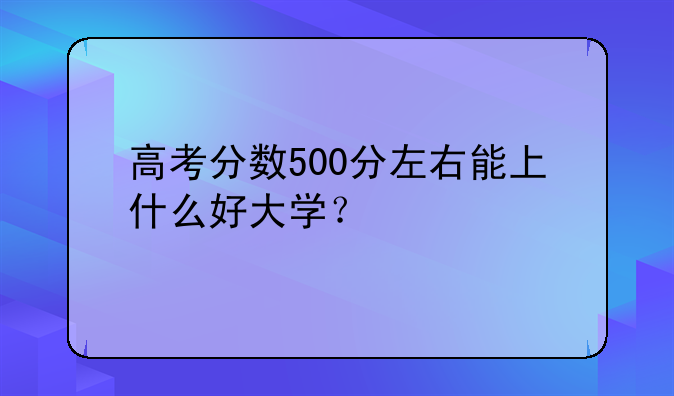 高考分数500分左右能上什么好大学？