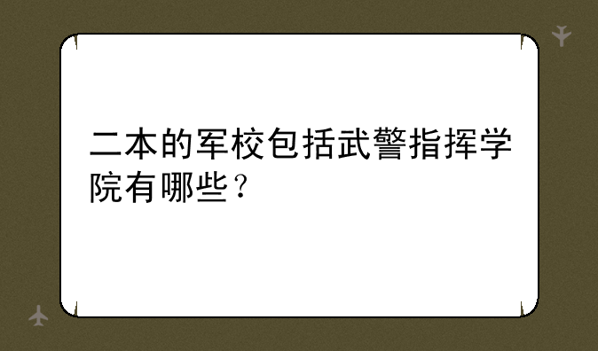 二本的军校包括武警指挥学院有哪些？