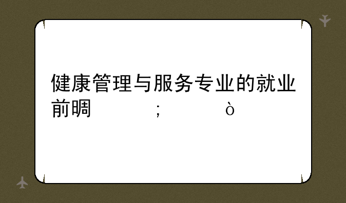 健康管理与服务专业的就业前景怎样？